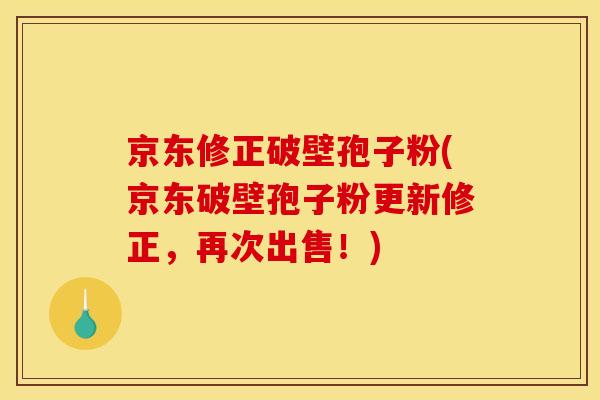 京东修正破壁孢子粉(京东破壁孢子粉更新修正,再次出售!) 京东修正破壁孢子粉(京东破壁孢子粉更新修正,再次出售!)