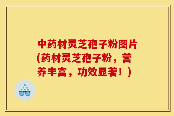 材灵芝孢子粉图片(药材灵芝孢子粉,营养丰富,功效显著!) 材灵芝孢子粉图片(药材灵芝孢子粉,营养丰富,功效显著!)