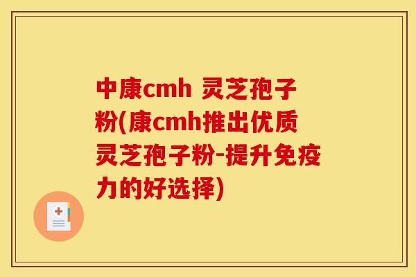 中康cmh 灵芝孢子粉(康cmh推出优质灵芝孢子粉-提升免疫力的好选择)