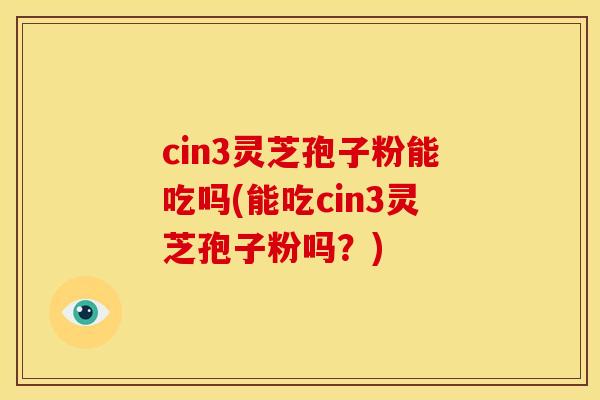cin3灵芝孢子粉能吃吗(能吃cin3灵芝孢子粉吗?) cin3灵芝孢子粉能吃吗(能吃cin3灵芝孢子粉吗?)