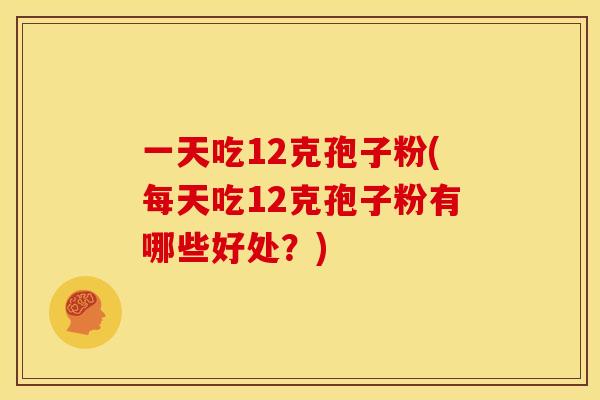 一天吃12克孢子粉(每天吃12克孢子粉有哪些好处?) 一天吃12克孢子粉(每天吃12克孢子粉有哪些好处?)