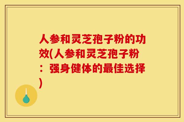 人参和灵芝孢子粉的功效(人参和灵芝孢子粉:强身健体的佳选择) 人参和灵芝孢子粉的功效(人参和灵芝孢子粉:强身健体的佳选择)