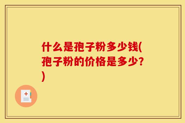 什么是孢子粉多少钱(孢子粉的价格是多少？)