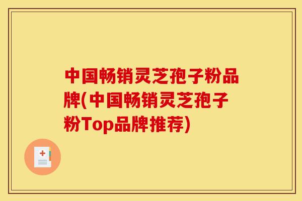 中国畅销灵芝孢子粉品牌(中国畅销灵芝孢子粉Top品牌推荐)