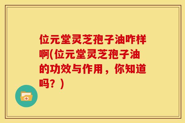 位元堂灵芝孢子油咋样啊(位元堂灵芝孢子油的功效与作用,你知道吗?) 位元堂灵芝孢子油咋样啊(位元堂灵芝孢子油的功效与作用,你知道吗?)