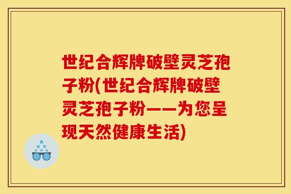 世纪合辉牌破壁灵芝孢子粉(世纪合辉牌破壁灵芝孢子粉——为您呈现天然健康生活) 世纪合辉牌破壁灵芝孢子粉(世纪合辉牌破壁灵芝孢子粉——为您呈现天然健康生活)
