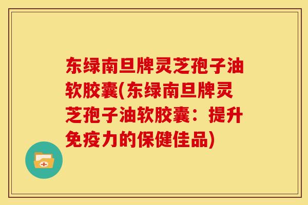 东绿南旦牌灵芝孢子油软胶囊(东绿南旦牌灵芝孢子油软胶囊:提升免疫力的保健佳品) 东绿南旦牌灵芝孢子油软胶囊(东绿南旦牌灵芝孢子油软胶囊:提升免疫力的保健佳品)