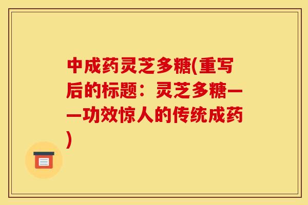 中成药灵芝多糖(重写后的标题:灵芝多糖——功效惊人的传统成药) 中成药灵芝多糖(重写后的标题:灵芝多糖——功效惊人的传统成药)