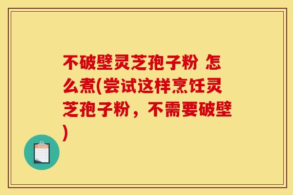 不破壁灵芝孢子粉 怎么煮(尝试这样烹饪灵芝孢子粉,不需要破壁) 不破壁灵芝孢子粉 怎么煮(尝试这样烹饪灵芝孢子粉,不需要破壁)