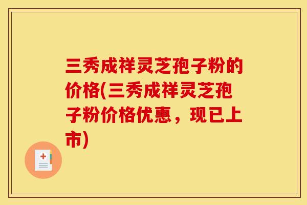 三秀成祥灵芝孢子粉的价格(三秀成祥灵芝孢子粉价格优惠,现已上市) 三秀成祥灵芝孢子粉的价格(三秀成祥灵芝孢子粉价格优惠,现已上市)