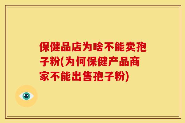 保健品店为啥不能卖孢子粉(为何保健产品商家不能出售孢子粉) 保健品店为啥不能卖孢子粉(为何保健产品商家不能出售孢子粉)