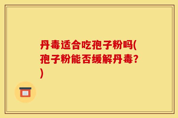 丹毒适合吃孢子粉吗(孢子粉能否缓解丹毒？)