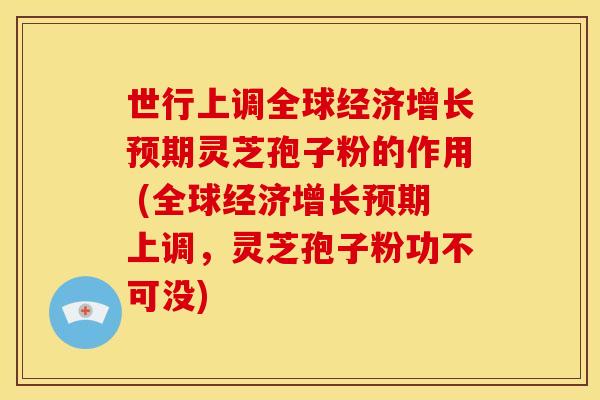世行上调全球经济增长预期灵芝孢子粉的作用 (全球经济增长预期上调,灵芝孢子粉功不可没) 世行上调全球经济增长预期灵芝孢子粉的作用 (全球经济增长预期上调,灵芝孢子粉功不可没)