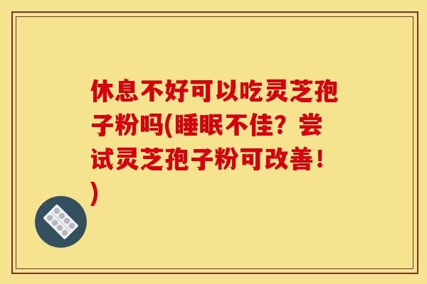 休息不好可以吃灵芝孢子粉吗(不佳?尝试灵芝孢子粉可改善!) 休息不好可以吃灵芝孢子粉吗(不佳?尝试灵芝孢子粉可改善!)