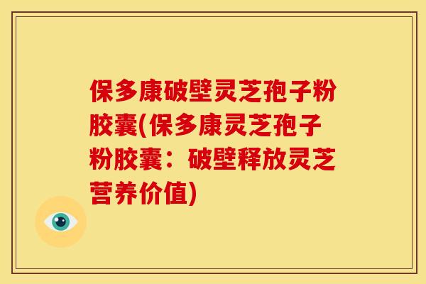 保多康破壁灵芝孢子粉胶囊(保多康灵芝孢子粉胶囊:破壁释放灵芝营养价值) 保多康破壁灵芝孢子粉胶囊(保多康灵芝孢子粉胶囊:破壁释放灵芝营养价值)