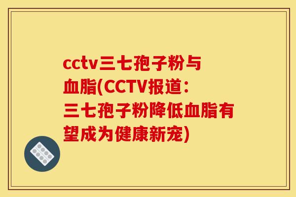 cctv三七孢子粉与(CCTV报道:三七孢子粉降低有望成为健康新宠) cctv三七孢子粉与(CCTV报道:三七孢子粉降低有望成为健康新宠)
