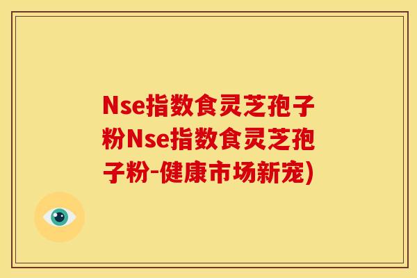 Nse指数食灵芝孢子粉Nse指数食灵芝孢子粉-健康市场新宠) Nse指数食灵芝孢子粉Nse指数食灵芝孢子粉-健康市场新宠)