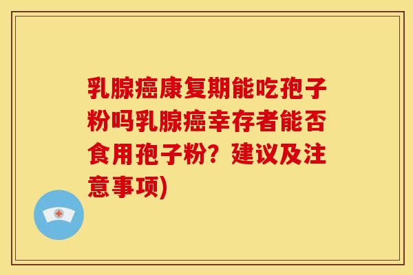 乳腺康复期能吃孢子粉吗乳腺幸存者能否食用孢子粉?建议及注意事项) 乳腺康复期能吃孢子粉吗乳腺幸存者能否食用孢子粉?建议及注意事项)