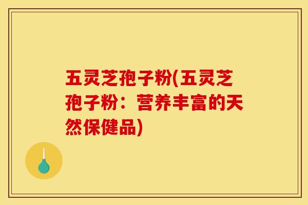 五灵芝孢子粉(五灵芝孢子粉:营养丰富的天然保健品) 五灵芝孢子粉(五灵芝孢子粉:营养丰富的天然保健品)