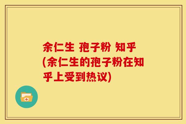 余仁生 孢子粉 知乎(余仁生的孢子粉在知乎上受到热议) 余仁生 孢子粉 知乎(余仁生的孢子粉在知乎上受到热议)