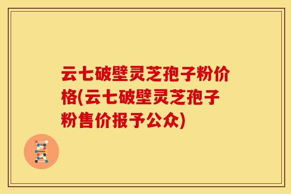 云七破壁灵芝孢子粉价格(云七破壁灵芝孢子粉售价报予公众) 云七破壁灵芝孢子粉价格(云七破壁灵芝孢子粉售价报予公众)