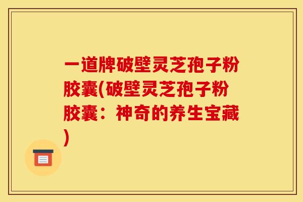 一道牌破壁灵芝孢子粉胶囊(破壁灵芝孢子粉胶囊：神奇的养生宝藏)