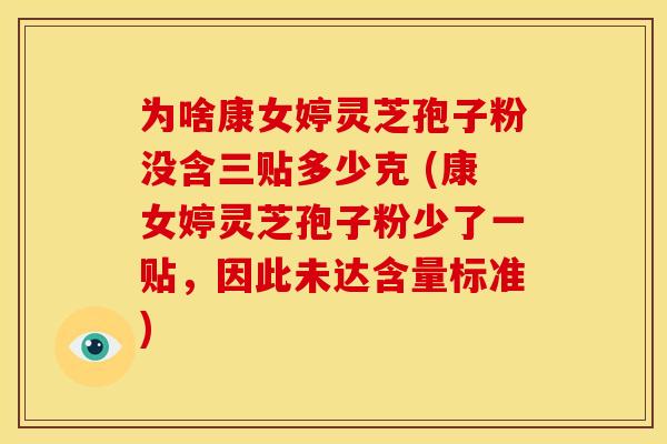 为啥康女婷灵芝孢子粉没含三贴多少克 (康女婷灵芝孢子粉少了一贴,因此未达含量标准) 为啥康女婷灵芝孢子粉没含三贴多少克 (康女婷灵芝孢子粉少了一贴,因此未达含量标准)