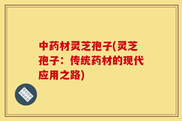 材灵芝孢子(灵芝孢子:传统药材的现代应用之路) 材灵芝孢子(灵芝孢子:传统药材的现代应用之路)