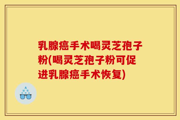 乳腺手术喝灵芝孢子粉(喝灵芝孢子粉可促进乳腺手术恢复) 乳腺手术喝灵芝孢子粉(喝灵芝孢子粉可促进乳腺手术恢复)