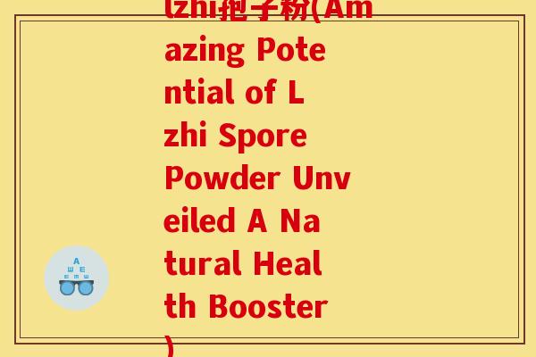 lzhi孢子粉(Amazing Potential of Lzhi Spore Powder Unveiled A Natural Health Booster) lzhi孢子粉(Amazing Potential of Lzhi Spore Powder Unveiled A Natural Health Booster)