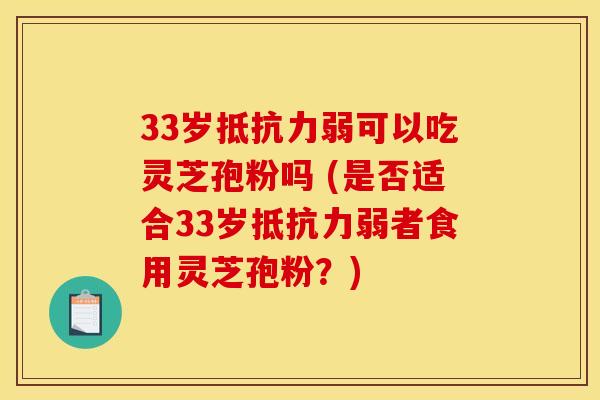 33岁抵抗力弱可以吃灵芝孢粉吗 (是否适合33岁抵抗力弱者食用灵芝孢粉?) 33岁抵抗力弱可以吃灵芝孢粉吗 (是否适合33岁抵抗力弱者食用灵芝孢粉?)