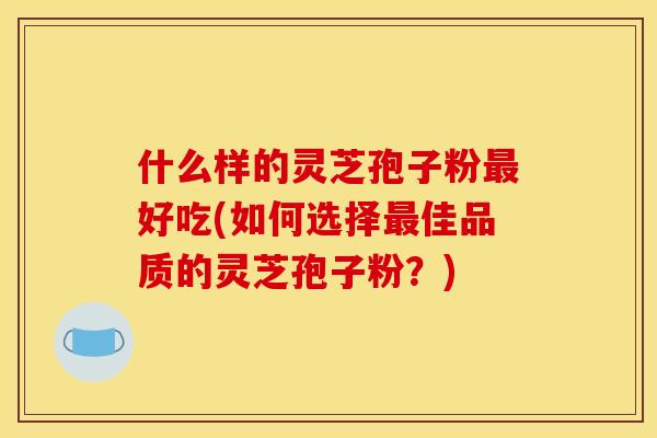 什么样的灵芝孢子粉好吃(如何选择佳品质的灵芝孢子粉?) 什么样的灵芝孢子粉好吃(如何选择佳品质的灵芝孢子粉?)