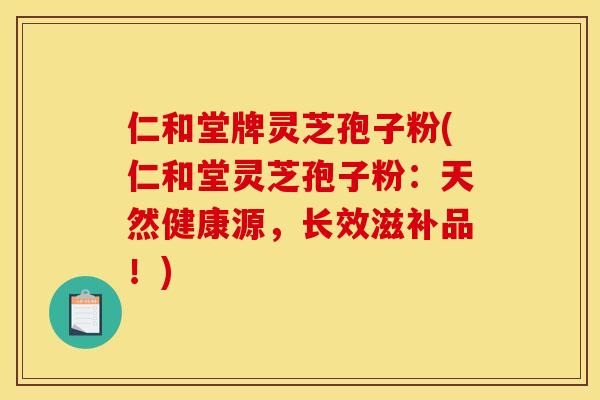 仁和堂牌灵芝孢子粉(仁和堂灵芝孢子粉:天然健康源,长效滋补品!) 仁和堂牌灵芝孢子粉(仁和堂灵芝孢子粉:天然健康源,长效滋补品!)