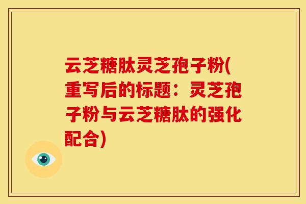 云芝糖肽灵芝孢子粉(重写后的标题:灵芝孢子粉与云芝糖肽的强化配合) 云芝糖肽灵芝孢子粉(重写后的标题:灵芝孢子粉与云芝糖肽的强化配合)