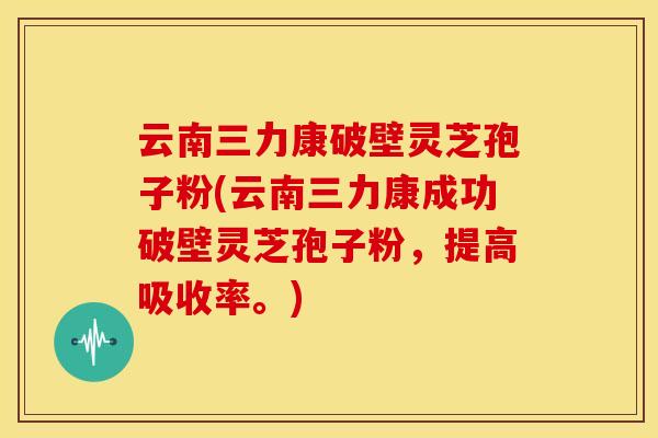 云南三力康破壁灵芝孢子粉(云南三力康成功破壁灵芝孢子粉，提高吸收率。)