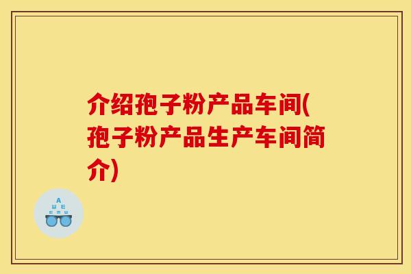 介绍孢子粉产品车间(孢子粉产品生产车间简介)