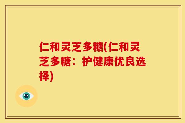 仁和灵芝多糖(仁和灵芝多糖:护健康优良选择) 仁和灵芝多糖(仁和灵芝多糖:护健康优良选择)