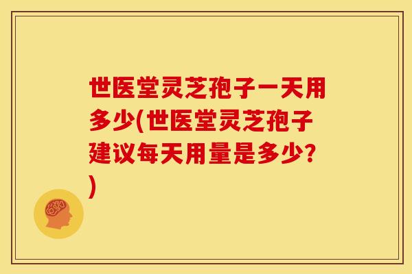 世医堂灵芝孢子一天用多少(世医堂灵芝孢子建议每天用量是多少?) 世医堂灵芝孢子一天用多少(世医堂灵芝孢子建议每天用量是多少?)