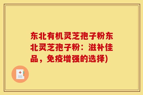 东北有机灵芝孢子粉东北灵芝孢子粉:滋补佳品,免疫增强的选择) 东北有机灵芝孢子粉东北灵芝孢子粉:滋补佳品,免疫增强的选择)