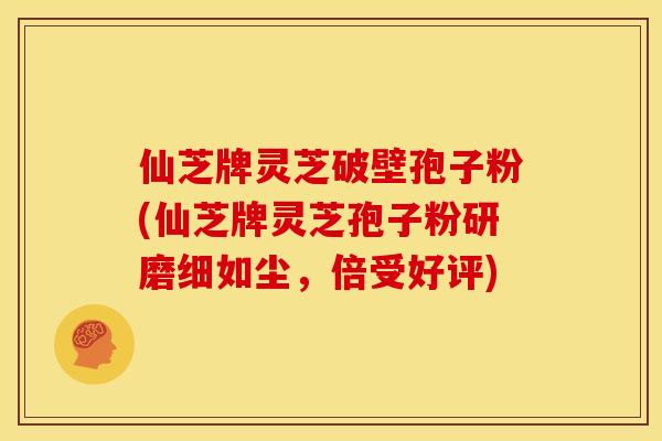 仙芝牌灵芝破壁孢子粉(仙芝牌灵芝孢子粉研磨细如尘,倍受好评) 仙芝牌灵芝破壁孢子粉(仙芝牌灵芝孢子粉研磨细如尘,倍受好评)