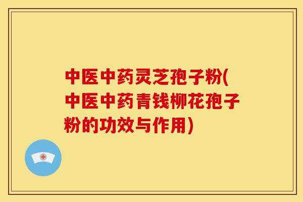 中医灵芝孢子粉(中医青钱柳花孢子粉的功效与作用) 中医灵芝孢子粉(中医青钱柳花孢子粉的功效与作用)