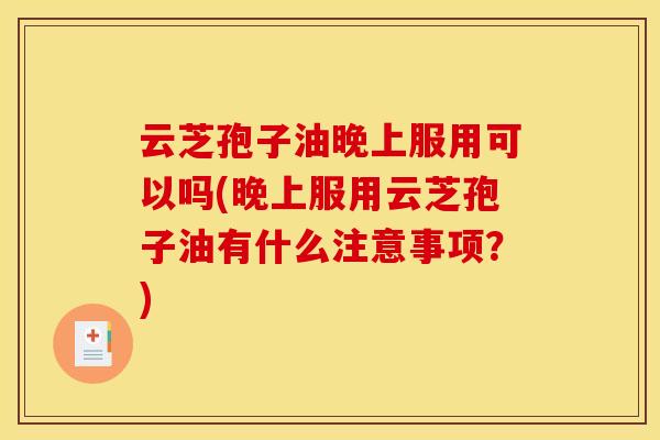 云芝孢子油晚上服用可以吗(晚上服用云芝孢子油有什么注意事项?) 云芝孢子油晚上服用可以吗(晚上服用云芝孢子油有什么注意事项?)