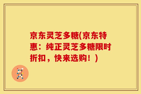 京东灵芝多糖(京东特惠：纯正灵芝多糖限时折扣，快来选购！)