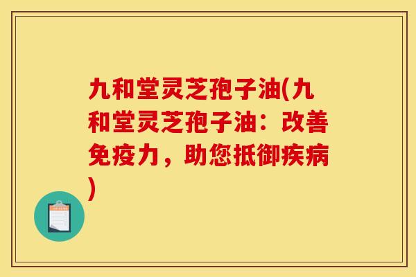 九和堂灵芝孢子油(九和堂灵芝孢子油:改善免疫力,助您抵御) 九和堂灵芝孢子油(九和堂灵芝孢子油:改善免疫力,助您抵御)