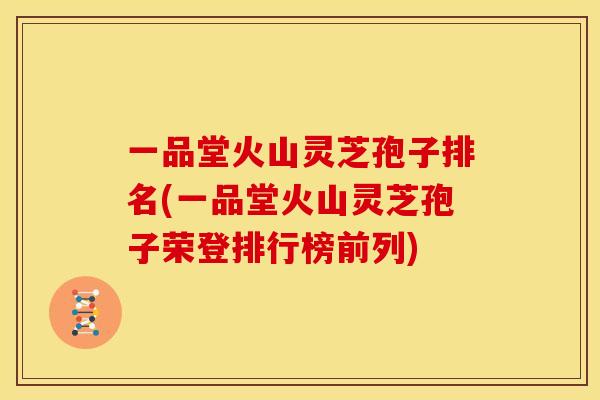 一品堂火山灵芝孢子排名(一品堂火山灵芝孢子荣登排行榜前列) 一品堂火山灵芝孢子排名(一品堂火山灵芝孢子荣登排行榜前列)
