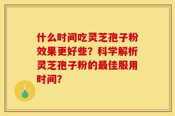 什么时间吃灵芝孢子粉效果更好些?科学解析灵芝孢子粉的佳服用时间? 什么时间吃灵芝孢子粉效果更好些?科学解析灵芝孢子粉的佳服用时间?
