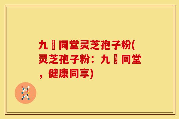 九濎同堂灵芝孢子粉(灵芝孢子粉:九濎同堂,健康同享) 九濎同堂灵芝孢子粉(灵芝孢子粉:九濎同堂,健康同享)