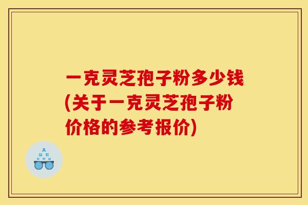 一克灵芝孢子粉多少钱(关于一克灵芝孢子粉价格的参考报价) 一克灵芝孢子粉多少钱(关于一克灵芝孢子粉价格的参考报价)