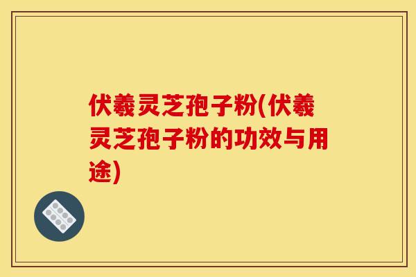 伏羲灵芝孢子粉(伏羲灵芝孢子粉的功效与用途) 伏羲灵芝孢子粉(伏羲灵芝孢子粉的功效与用途)