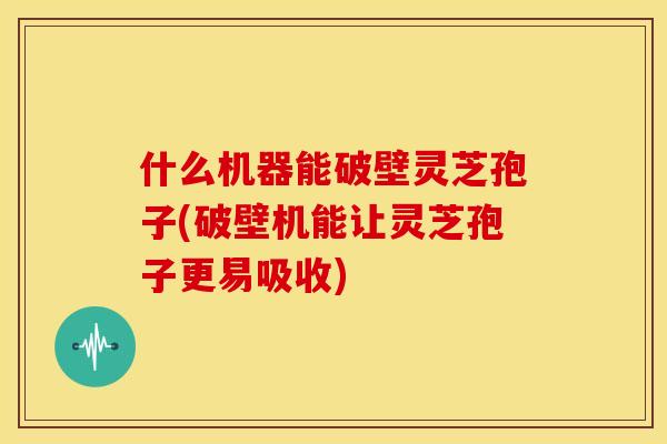 什么机器能破壁灵芝孢子(破壁机能让灵芝孢子更易吸收) 什么机器能破壁灵芝孢子(破壁机能让灵芝孢子更易吸收)